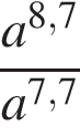  дробь: чис­ли­тель: a в сте­пе­ни левая круг­лая скоб­ка 8,7 пра­вая круг­лая скоб­ка , зна­ме­на­тель: a в сте­пе­ни левая круг­лая скоб­ка 7,7 пра­вая круг­лая скоб­ка конец дроби 