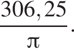  дробь: чис­ли­тель: 306,25, зна­ме­на­тель: Пи конец дроби . 