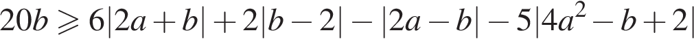 20b боль­ше или равно 6|2a плюс b| плюс 2|b минус 2| минус |2a минус b| минус 5|4a в квад­ра­те минус b плюс 2|