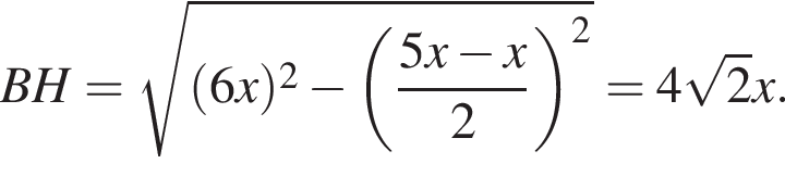BH = корень из: начало аргумента: левая круглая скобка 6x правая круглая скобка в квадрате минус левая круглая скобка дробь: числитель: 5x минус x, знаменатель: 2 конец дроби правая круглая скобка в квадрате конец аргумента = 4 корень из: начало аргумента: 2 конец аргумента x.