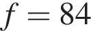 f = 84