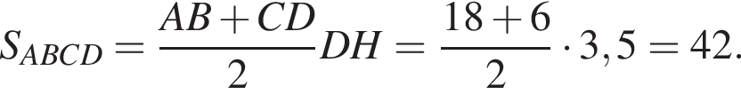 S_ABCD= дробь: чис­ли­тель: AB плюс CD, зна­ме­на­тель: 2 конец дроби DH= дробь: чис­ли­тель: 18 плюс 6, зна­ме­на­тель: 2 конец дроби умно­жить на 3,5=42. 