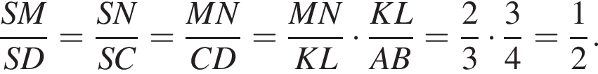 дробь: числитель: SM, знаменатель: SD конец дроби = дробь: числитель: SN, знаменатель: SC конец дроби = дробь: числитель: MN, знаменатель: CD конец дроби = дробь: числитель: MN, знаменатель: KL конец дроби умножить на дробь: числитель: KL, знаменатель: AB конец дроби = дробь: числитель: 2, знаменатель: 3 конец дроби умножить на дробь: числитель: 3, знаменатель: 4 конец дроби = дробь: числитель: 1, знаменатель: 2 конец дроби .
