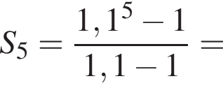 S_5= дробь: чис­ли­тель: 1,1 в сте­пе­ни левая круг­лая скоб­ка 5 пра­вая круг­лая скоб­ка минус 1, зна­ме­на­тель: 1,1 минус 1 конец дроби = 