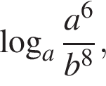  ло­га­рифм по ос­но­ва­нию a дробь: чис­ли­тель: a в сте­пе­ни левая круг­лая скоб­ка 6 пра­вая круг­лая скоб­ка , зна­ме­на­тель: b в сте­пе­ни левая круг­лая скоб­ка 8 пра­вая круг­лая скоб­ка конец дроби , 