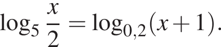  ло­га­рифм по ос­но­ва­нию 5 дробь: чис­ли­тель: x, зна­ме­на­тель: 2 конец дроби = ло­га­рифм по ос­но­ва­нию левая круг­лая скоб­ка 0,2 пра­вая круг­лая скоб­ка левая круг­лая скоб­ка x плюс 1 пра­вая круг­лая скоб­ка . 