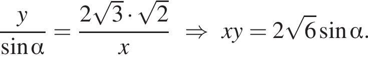 дробь: числитель: y, знаменатель: синус альфа конец дроби = дробь: числитель: 2 корень из: начало аргумента: 3 конец аргумента умножить на корень из: начало аргумента: 2 конец аргумента , знаменатель: x конец дроби \Rightarrowxy = 2 корень из: начало аргумента: 6 конец аргумента синус альфа .