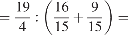 = дробь: чис­ли­тель: 19, зна­ме­на­тель: 4 конец дроби : левая круг­лая скоб­ка дробь: чис­ли­тель: 16, зна­ме­на­тель: 15 конец дроби плюс дробь: чис­ли­тель: 9, зна­ме­на­тель: 15 конец дроби пра­вая круг­лая скоб­ка = 