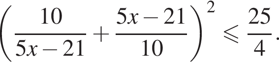 левая круглая скобка дробь: числитель: 10, знаменатель: 5x минус 21 конец дроби плюс дробь: числитель: 5x минус 21, знаменатель: 10 конец дроби правая круглая скобка в квадрате меньше или равно дробь: числитель: 25, знаменатель: 4 конец дроби .