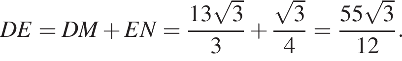 DE = DM плюс EN = дробь: чис­ли­тель: 13 ко­рень из 3 , зна­ме­на­тель: 3 конец дроби плюс дробь: чис­ли­тель: ко­рень из 3 , зна­ме­на­тель: 4 конец дроби = дробь: чис­ли­тель: 55 ко­рень из 3 , зна­ме­на­тель: 12 конец дроби . 