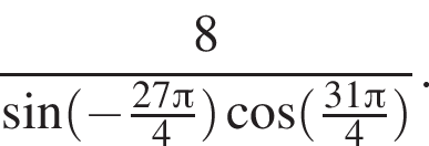  дробь: чис­ли­тель: 8, зна­ме­на­тель: синус левая круг­лая скоб­ка минус дробь: чис­ли­тель: 27 Пи , зна­ме­на­тель: 4 конец дроби пра­вая круг­лая скоб­ка ко­си­нус левая круг­лая скоб­ка дробь: чис­ли­тель: 31 Пи , зна­ме­на­тель: 4 конец дроби пра­вая круг­лая скоб­ка конец дроби . 