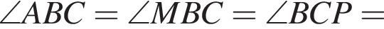 \angle ABC=\angle MBC=\angle BCP=