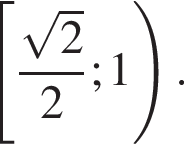  левая квад­рат­ная скоб­ка дробь: чис­ли­тель: ко­рень из: на­ча­ло ар­гу­мен­та: 2 конец ар­гу­мен­та , зна­ме­на­тель: 2 конец дроби ;1 пра­вая круг­лая скоб­ка . 