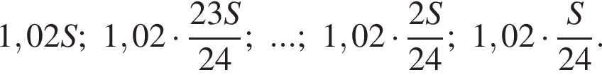 1,02S; 1,02 умно­жить на дробь: чис­ли­тель: 23S, зна­ме­на­тель: 24 конец дроби ; ...; 1,02 умно­жить на дробь: чис­ли­тель: 2S, зна­ме­на­тель: 24 конец дроби ; 1,02 умно­жить на дробь: чис­ли­тель: S, зна­ме­на­тель: 24 конец дроби . 