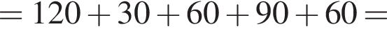 = 120 плюс 30 плюс 60 плюс 90 плюс 60 =