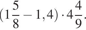  левая круг­лая скоб­ка целая часть: 1, дроб­ная часть: чис­ли­тель: 5, зна­ме­на­тель: 8 минус 1,4 пра­вая круг­лая скоб­ка умно­жить на целая часть: 4, дроб­ная часть: чис­ли­тель: 4, зна­ме­на­тель: 9 .