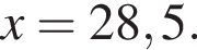  x = 28,5.