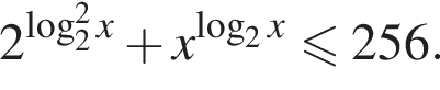 2 в степени левая круглая скобка логарифм по основанию 2 в квадрате x правая круглая скобка плюс x в степени левая круглая скобка логарифм по основанию 2 x правая круглая скобка меньше или равно 256.