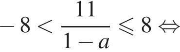  минус 8 мень­ше дробь: чис­ли­тель: 11, зна­ме­на­тель: 1 минус a конец дроби мень­ше или равно 8 рав­но­силь­но 