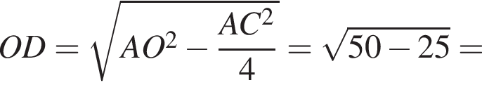 OD= ко­рень из: на­ча­ло ар­гу­мен­та: AO конец ар­гу­мен­та в квад­ра­те минус дробь: чис­ли­тель: AC в квад­ра­те , зна­ме­на­тель: 4 конец дроби = ко­рень из: на­ча­ло ар­гу­мен­та: 50 минус 25 конец ар­гу­мен­та = 