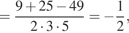 = дробь: чис­ли­тель: 9 плюс 25 минус 49, зна­ме­на­тель: 2 умно­жить на 3 умно­жить на 5 конец дроби = минус дробь: чис­ли­тель: 1, зна­ме­на­тель: 2 конец дроби , 