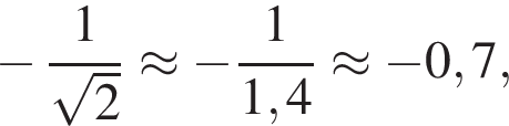  минус дробь: чис­ли­тель: 1, зна­ме­на­тель: ко­рень из 2 конец дроби \approx минус дробь: чис­ли­тель: 1, зна­ме­на­тель: 1,4 конец дроби \approx минус 0,7, 