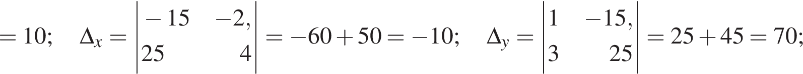 =10;\Delta _x}=\left| \beginalign новая стро­ка минус 15 минус 2 , новая стро­ка 25 4 \endalign |= минус 60 плюс 50= минус 10;\Delta _y=\left| \beginalign новая стро­ка 1 минус 15 , новая стро­ка 3 25 \endalign |=25 плюс 45=70;