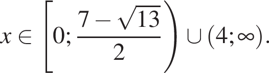 x принадлежит левая квадратная скобка 0; дробь: числитель: 7 минус корень из: начало аргумента: 13 конец аргумента , знаменатель: 2 конец дроби правая круглая скобка \cup левая круглая скобка 4; бесконечность правая круглая скобка .
