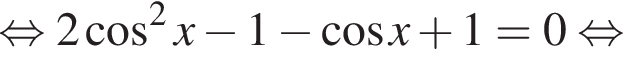  рав­но­силь­но 2 ко­си­нус в квад­ра­те x минус 1 минус ко­си­нус x плюс 1 = 0 рав­но­силь­но 