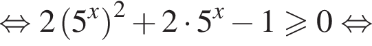  рав­но­силь­но 2 левая круг­лая скоб­ка 5 в сте­пе­ни x пра­вая круг­лая скоб­ка в квад­ра­те плюс 2 умно­жить на 5 в сте­пе­ни x минус 1 боль­ше или равно 0 рав­но­силь­но 