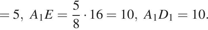 =5,A_1E= дробь: чис­ли­тель: 5, зна­ме­на­тель: 8 конец дроби умно­жить на 16=10,A_1D_1=10.