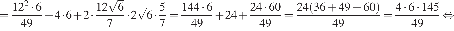 = дробь: числитель: 12 в квадрате умножить на 6, знаменатель: 49 конец дроби плюс 4 умножить на 6 плюс 2 умножить на дробь: числитель: 12 корень из: начало аргумента: 6 конец аргумента , знаменатель: 7 конец дроби умножить на 2 корень из: начало аргумента: 6 конец аргумента умножить на дробь: числитель: 5, знаменатель: 7 конец дроби = дробь: числитель: 144 умножить на 6, знаменатель: 49 конец дроби плюс 24 плюс дробь: числитель: 24 умножить на 60, знаменатель: 49 конец дроби = дробь: числитель: 24 левая круглая скобка 36 плюс 49 плюс 60 правая круглая скобка , знаменатель: 49 конец дроби = дробь: числитель: 4 умножить на 6 умножить на 145, знаменатель: 49 конец дроби равносильно