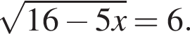  ко­рень из: на­ча­ло ар­гу­мен­та: 16 минус 5x конец ар­гу­мен­та =6.
