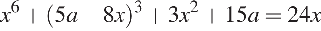 x в сте­пе­ни 6 плюс левая круг­лая скоб­ка 5a минус 8x пра­вая круг­лая скоб­ка в кубе плюс 3x в квад­ра­те плюс 15a=24x