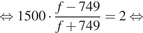 равносильно 1500 умножить на дробь: числитель: f минус 749, знаменатель: f плюс 749 конец дроби = 2 равносильно