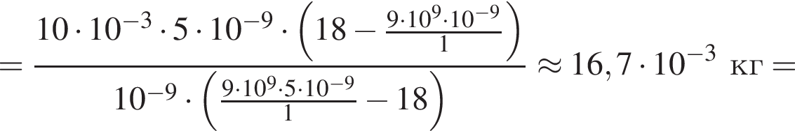 = дробь: числитель: 10 умножить на 10 в степени левая круглая скобка минус 3 правая круглая скобка умножить на 5 умножить на 10 в степени левая круглая скобка минус 9 правая круглая скобка умножить на левая круглая скобка 18 минус дробь: числитель: 9 умножить на 10 в степени левая круглая скобка 9 правая круглая скобка умножить на 10 в степени левая круглая скобка минус 9 правая круглая скобка , знаменатель: 1 конец дроби правая круглая скобка , знаменатель: 10 в степени левая круглая скобка минус 9 правая круглая скобка умножить на левая круглая скобка дробь: числитель: 9 умножить на 10 в степени левая круглая скобка 9 правая круглая скобка умножить на 5 умножить на 10 в степени левая круглая скобка минус 9 правая круглая скобка , знаменатель: 1 конец дроби минус 18 правая круглая скобка конец дроби \approx 16,7 умножить на 10 в степени левая круглая скобка минус 3 правая круглая скобка кг=