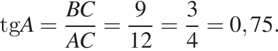 tgA= дробь: чис­ли­тель: BC, зна­ме­на­тель: AC конец дроби = дробь: чис­ли­тель: 9, зна­ме­на­тель: 12 конец дроби = дробь: чис­ли­тель: 3, зна­ме­на­тель: 4 конец дроби =0,75. 