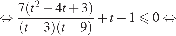  рав­но­силь­но дробь: чис­ли­тель: 7 левая круг­лая скоб­ка t в квад­ра­те минус 4t плюс 3 пра­вая круг­лая скоб­ка , зна­ме­на­тель: левая круг­лая скоб­ка t минус 3 пра­вая круг­лая скоб­ка левая круг­лая скоб­ка t минус 9 пра­вая круг­лая скоб­ка конец дроби плюс t минус 1 мень­ше или равно 0 рав­но­силь­но 