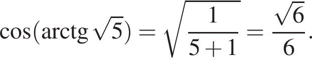  ко­си­нус левая круг­лая скоб­ка арк­тан­генс ко­рень из: на­ча­ло ар­гу­мен­та: 5 конец ар­гу­мен­та пра­вая круг­лая скоб­ка = ко­рень из: на­ча­ло ар­гу­мен­та: дробь: чис­ли­тель: 1, зна­ме­на­тель: 5 плюс 1 конец дроби конец ар­гу­мен­та = дробь: чис­ли­тель: ко­рень из: на­ча­ло ар­гу­мен­та: 6 конец ар­гу­мен­та , зна­ме­на­тель: 6 конец дроби . 
