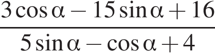  дробь: чис­ли­тель: 3 ко­си­нус альфа минус 15 синус альфа плюс 16, зна­ме­на­тель: 5 синус альфа минус ко­си­нус альфа плюс 4 конец дроби 