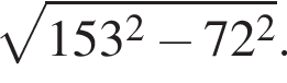  ко­рень из: на­ча­ло ар­гу­мен­та: 153 в квад­ра­те минус 72 в квад­ра­те конец ар­гу­мен­та .