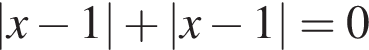 |x минус 1| плюс |x минус 1| = 0