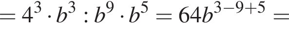 =4 в кубе умно­жить на b в кубе :b в сте­пе­ни 9 умно­жить на b в сте­пе­ни 5 =64b в сте­пе­ни левая круг­лая скоб­ка 3 минус 9 плюс 5 пра­вая круг­лая скоб­ка =