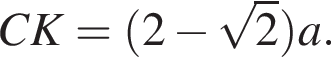 CK= левая круг­лая скоб­ка 2 минус ко­рень из 2 пра­вая круг­лая скоб­ка a.