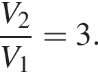  дробь: чис­ли­тель: V_2, зна­ме­на­тель: V_1 конец дроби =3. 