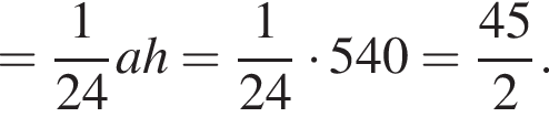 = дробь: числитель: 1, знаменатель: 24 конец дроби ah= дробь: числитель: 1, знаменатель: 24 конец дроби умножить на 540= дробь: числитель: 45, знаменатель: 2 конец дроби .