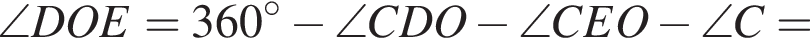 \angle DOE=360 гра­ду­сов минус \angle CDO минус \angle CEO минус \angle C=