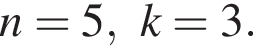 n=5,k=3.