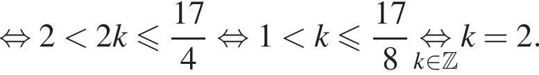 равносильно 2 меньше 2k меньше или равно дробь: числитель: 17, знаменатель: 4 конец дроби равносильно 1 меньше k меньше или равно дробь: числитель: 17, знаменатель: 8 конец дроби \underset k принадлежит Z \mathop равносильно k = 2.