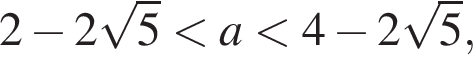 2 минус 2 ко­рень из: на­ча­ло ар­гу­мен­та: 5 конец ар­гу­мен­та мень­ше a мень­ше 4 минус 2 ко­рень из: на­ча­ло ар­гу­мен­та: 5 конец ар­гу­мен­та ,